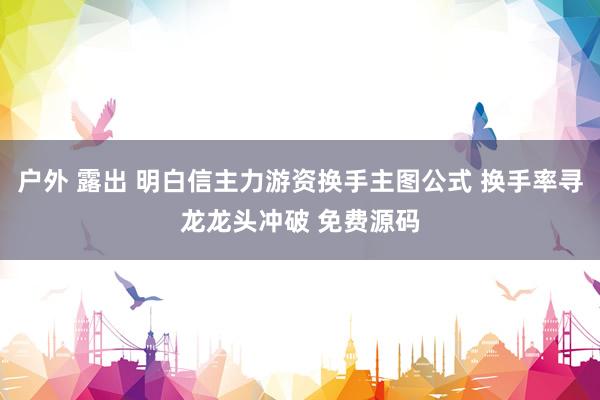 户外 露出 明白信主力游资换手主图公式 换手率寻龙龙头冲破 免费源码