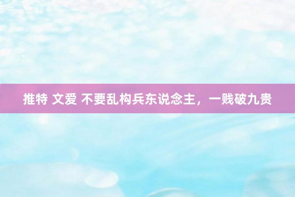 推特 文爱 不要乱构兵东说念主，一贱破九贵