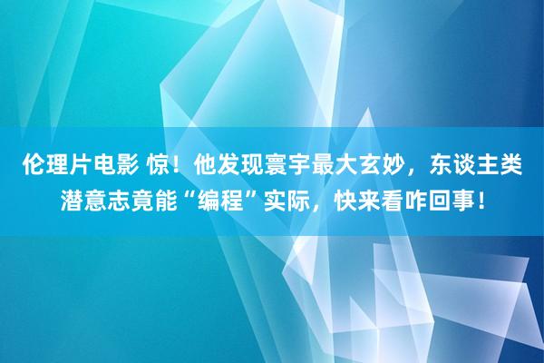 伦理片电影 惊！他发现寰宇最大玄妙，东谈主类潜意志竟能“编程”实际，快来看咋回事！