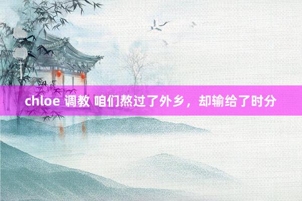 chloe 调教 咱们熬过了外乡，却输给了时分