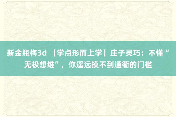 新金瓶梅3d 【学点形而上学】庄子灵巧：不懂“无极想维”，你遥远摸不到通衢的门槛