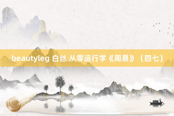 beautyleg 白丝 从零运行学《周易》（四七）