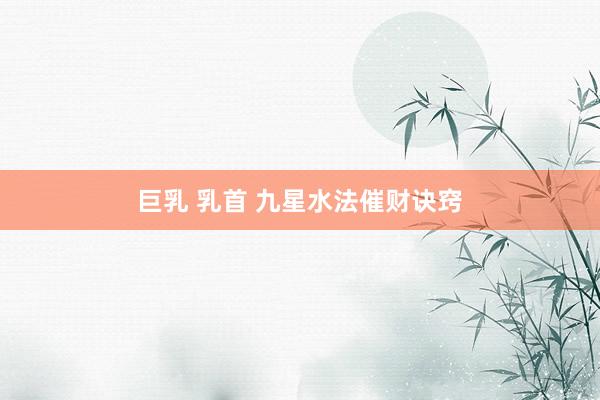 巨乳 乳首 九星水法催财诀窍