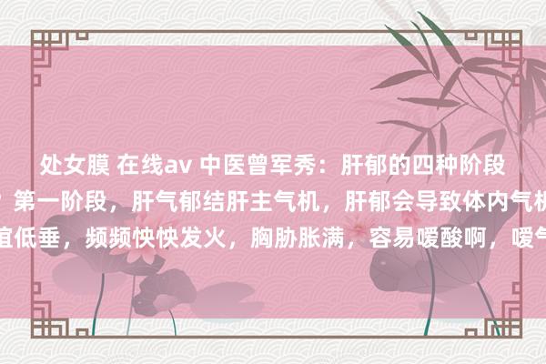处女膜 在线av 中医曾军秀:肝郁的四种阶段,来望望你是第几阶段?第一阶段,肝气郁结肝主气机,肝郁会导致体内气机起原不畅,进展情谊低垂,频频怏怏发火,胸胁胀满,容易嗳酸啊,嗳气啊,舌头双方饱读胀等症状。第二阶段,肝...