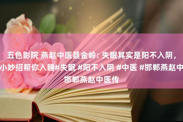 五色影院 燕赵中医聂金岭: 失眠其实是阳不入阴，一个小妙招帮你入睡#失眠 #阳不入阴 #中医 #邯郸燕赵中医传