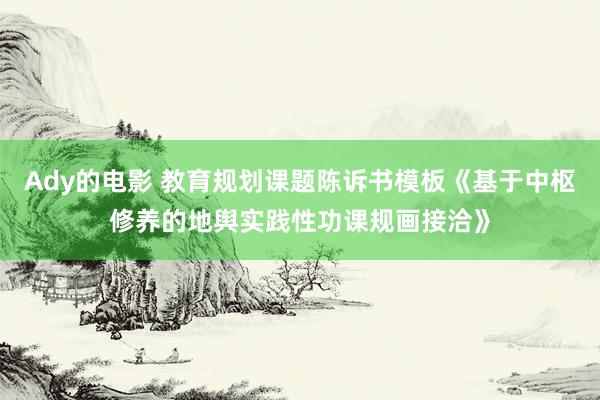 Ady的电影 教育规划课题陈诉书模板《基于中枢修养的地舆实践性功课规画接洽》