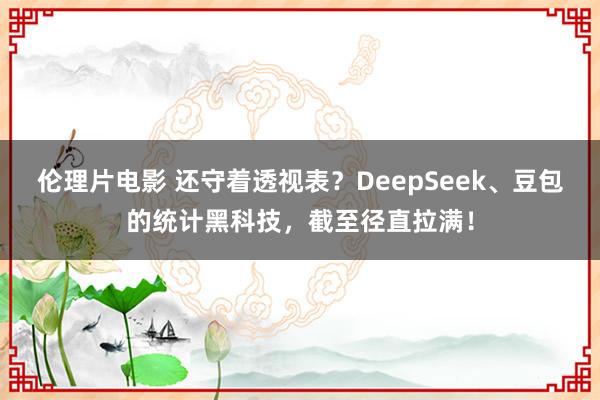 伦理片电影 还守着透视表？DeepSeek、豆包的统计黑科技，截至径直拉满！
