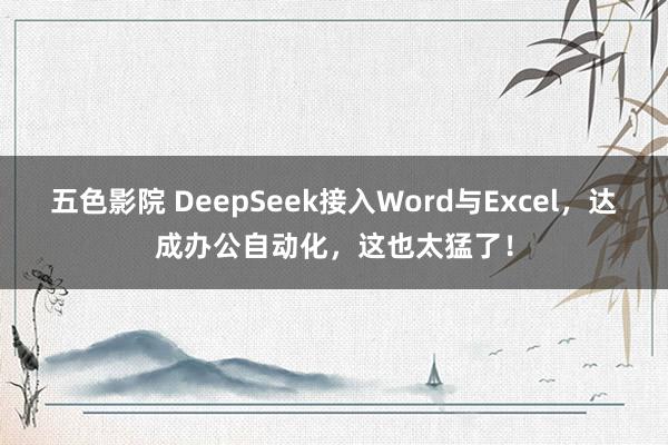五色影院 DeepSeek接入Word与Excel，达成办公自动化，这也太猛了！