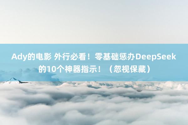 Ady的电影 外行必看！零基础惩办DeepSeek的10个神器指示！（忽视保藏）