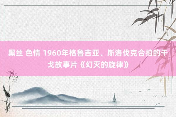 黑丝 色情 1960年格鲁吉亚、斯洛伐克合拍的干戈故事片《幻灭的旋律》