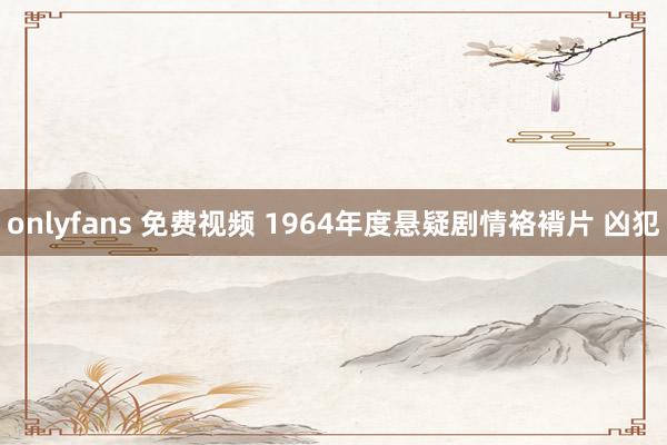 onlyfans 免费视频 1964年度悬疑剧情袼褙片 凶犯