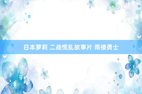 日本萝莉 二战慌乱故事片 雨楼勇士